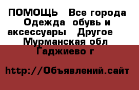 ПОМОЩЬ - Все города Одежда, обувь и аксессуары » Другое   . Мурманская обл.,Гаджиево г.